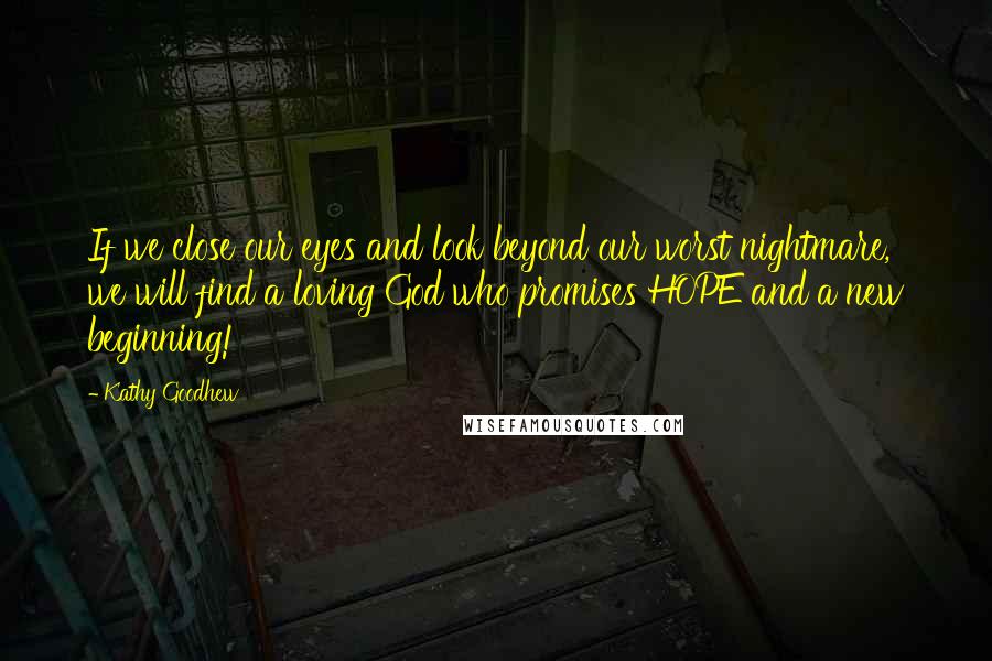 Kathy Goodhew quotes: If we close our eyes and look beyond our worst nightmare, we will find a loving God who promises HOPE and a new beginning!