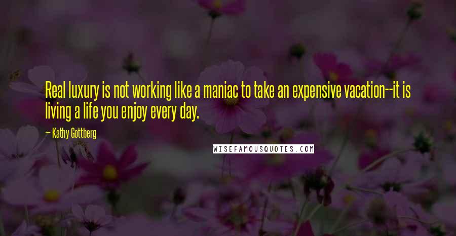 Kathy Gottberg quotes: Real luxury is not working like a maniac to take an expensive vacation--it is living a life you enjoy every day.