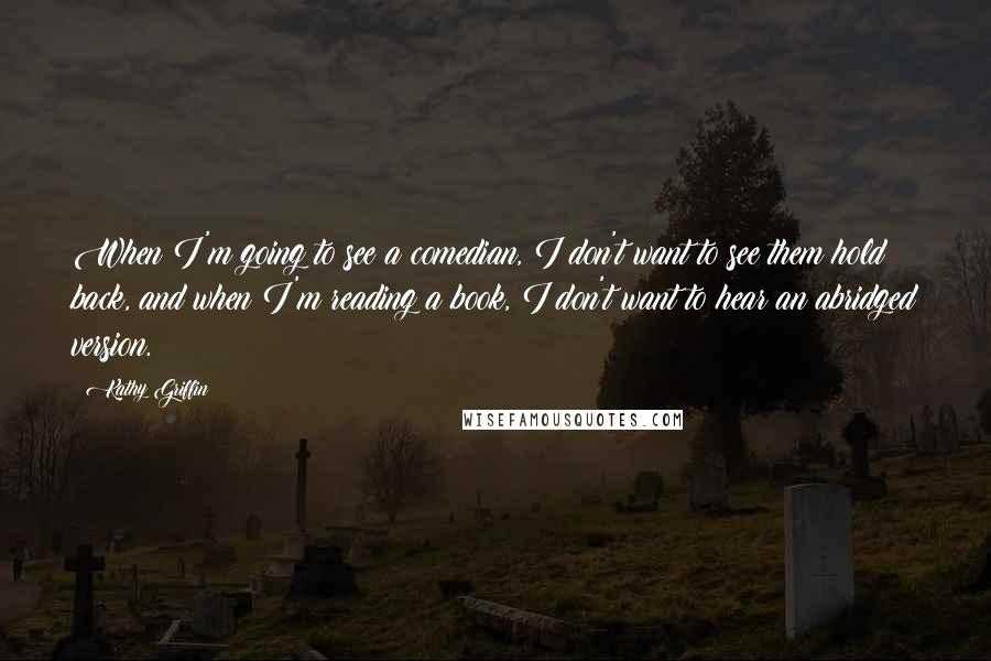 Kathy Griffin quotes: When I'm going to see a comedian, I don't want to see them hold back, and when I'm reading a book, I don't want to hear an abridged version.