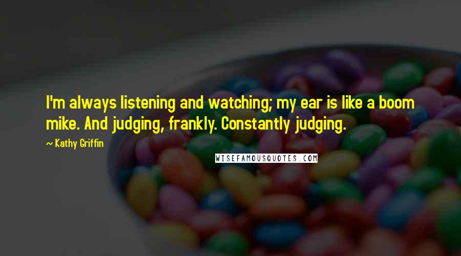 Kathy Griffin quotes: I'm always listening and watching; my ear is like a boom mike. And judging, frankly. Constantly judging.