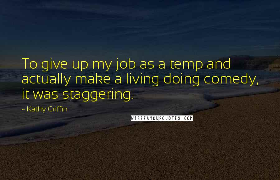 Kathy Griffin quotes: To give up my job as a temp and actually make a living doing comedy, it was staggering.