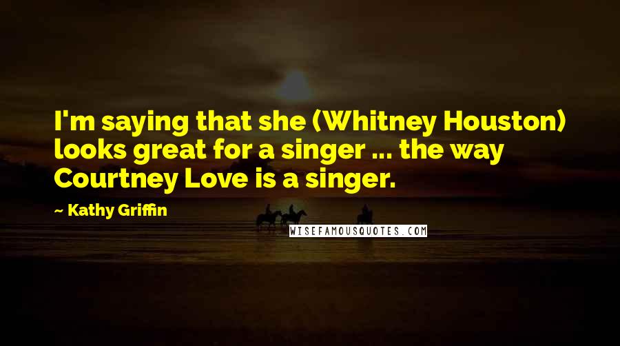 Kathy Griffin quotes: I'm saying that she (Whitney Houston) looks great for a singer ... the way Courtney Love is a singer. Kathy Griffin quotes: I'm saying that she (Whitney Houston) looks great for a singer ... the way Courtney Love is a singer.