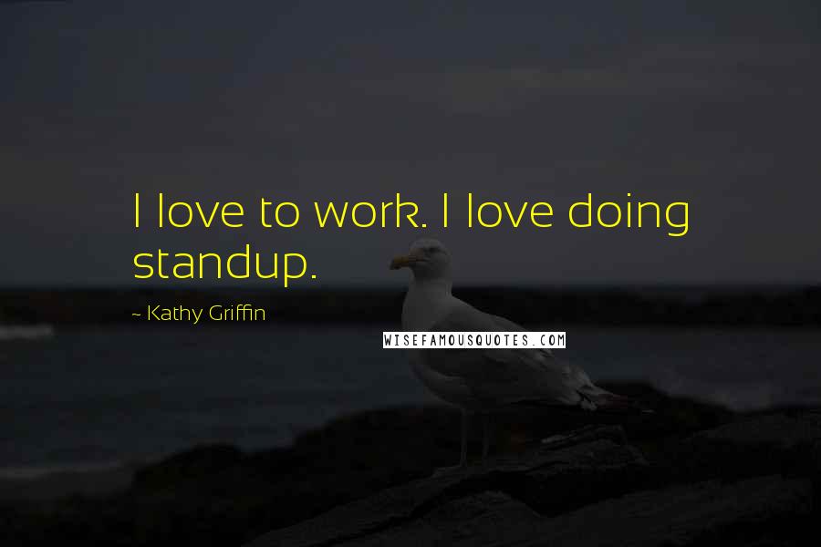 Kathy Griffin quotes: I love to work. I love doing standup.