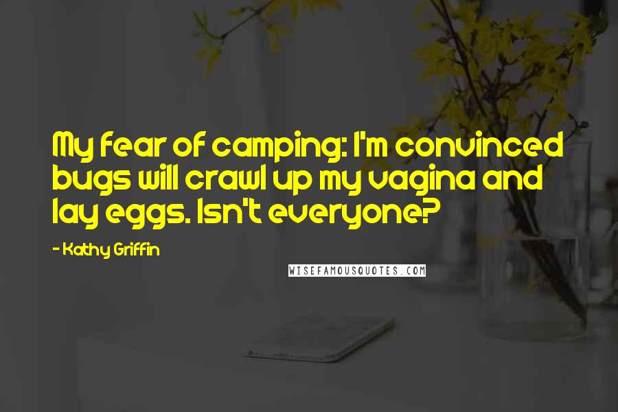 Kathy Griffin quotes: My fear of camping: I'm convinced bugs will crawl up my vagina and lay eggs. Isn't everyone?