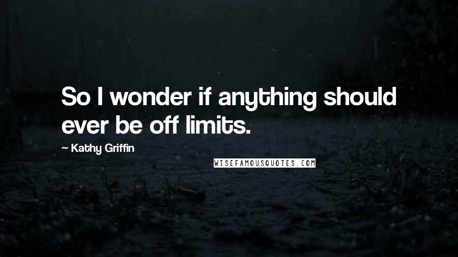 Kathy Griffin quotes: So I wonder if anything should ever be off limits.