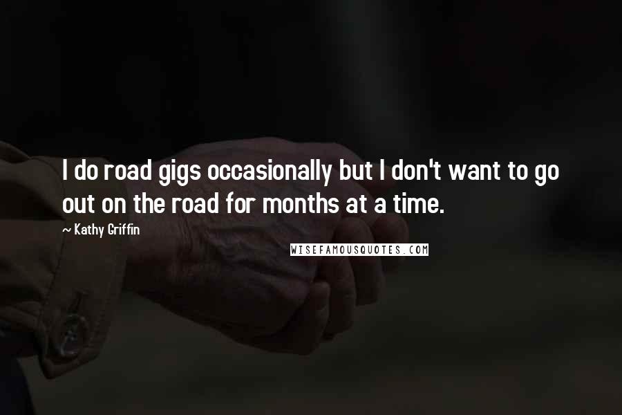 Kathy Griffin quotes: I do road gigs occasionally but I don't want to go out on the road for months at a time.