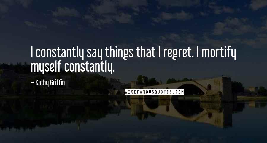 Kathy Griffin quotes: I constantly say things that I regret. I mortify myself constantly.