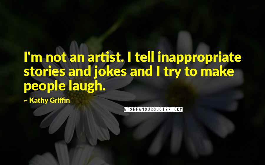 Kathy Griffin quotes: I'm not an artist. I tell inappropriate stories and jokes and I try to make people laugh.