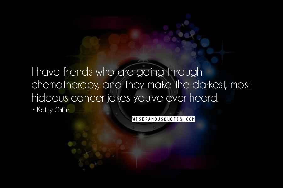 Kathy Griffin quotes: I have friends who are going through chemotherapy, and they make the darkest, most hideous cancer jokes you've ever heard. Kathy Griffin quotes: I have friends who are going through chemotherapy, and they make the darkest, most hideous cancer jokes you've ever heard.