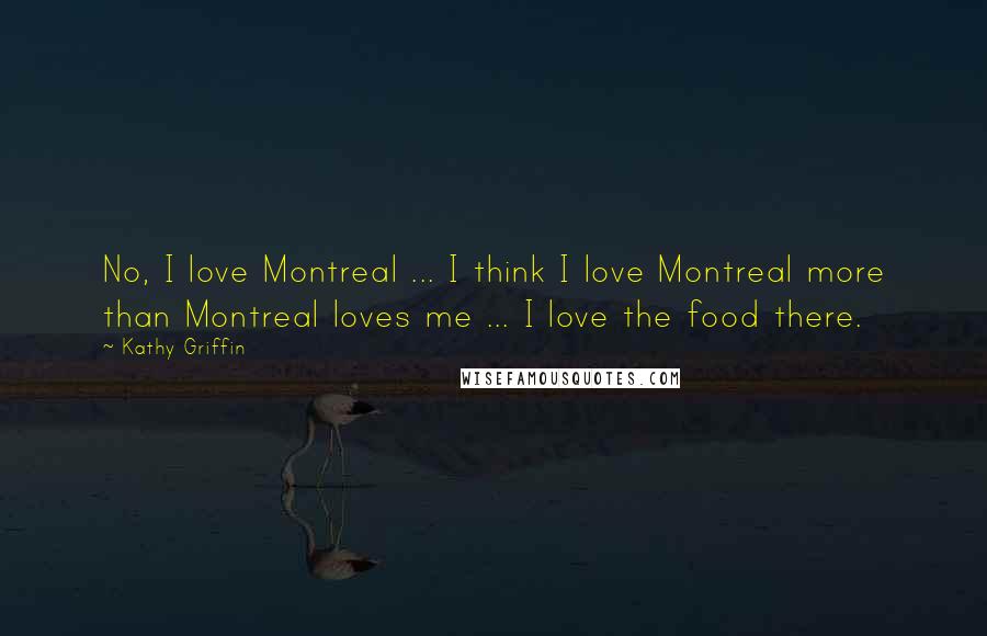 Kathy Griffin quotes: No, I love Montreal ... I think I love Montreal more than Montreal loves me ... I love the food there.