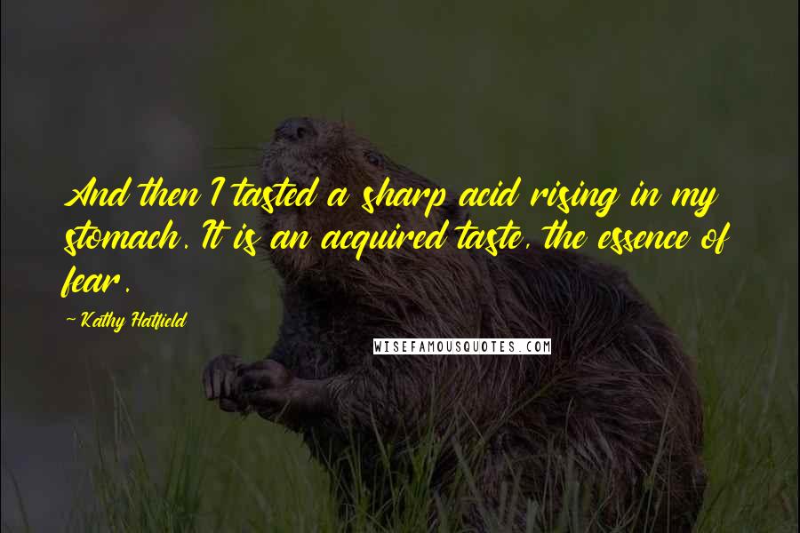 Kathy Hatfield quotes: And then I tasted a sharp acid rising in my stomach. It is an acquired taste, the essence of fear.