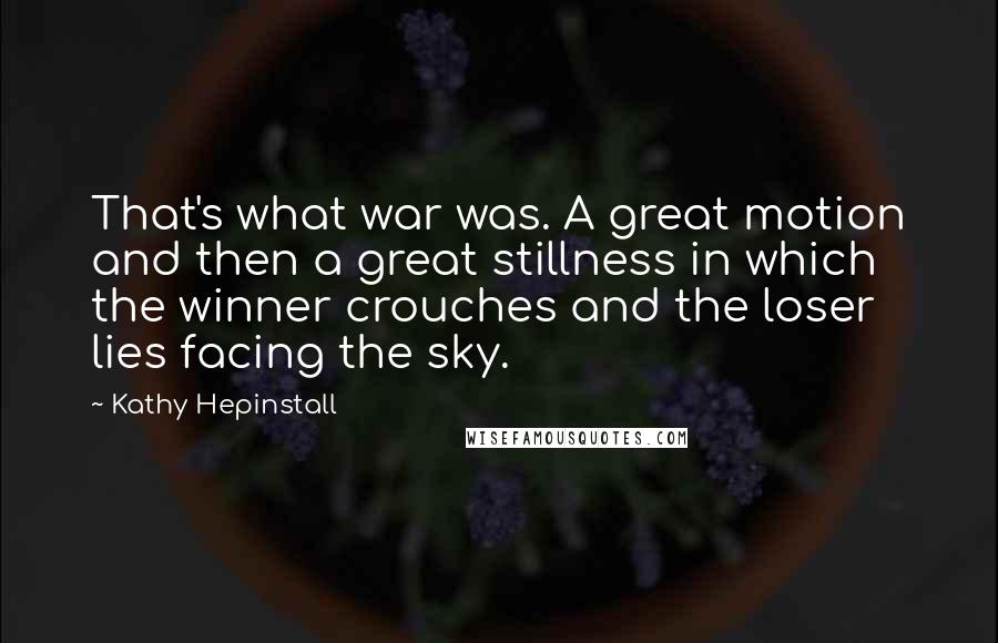 Kathy Hepinstall quotes: That's what war was. A great motion and then a great stillness in which the winner crouches and the loser lies facing the sky.