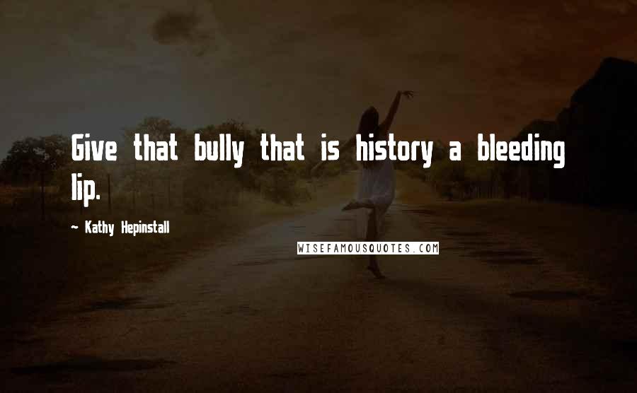 Kathy Hepinstall quotes: Give that bully that is history a bleeding lip.