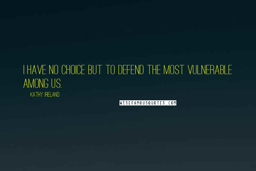 Kathy Ireland quotes: I have no choice but to defend the most vulnerable among us. Kathy Ireland quotes: I have no choice but to defend the most vulnerable among us.
