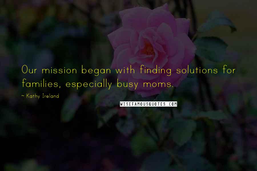 Kathy Ireland quotes: Our mission began with finding solutions for families, especially busy moms.