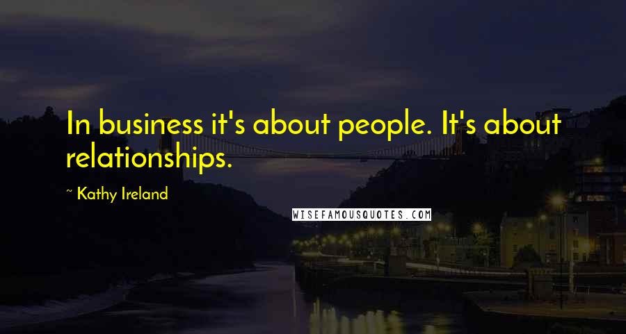 Kathy Ireland quotes: In business it's about people. It's about relationships. Kathy Ireland quotes: In business it's about people. It's about relationships.