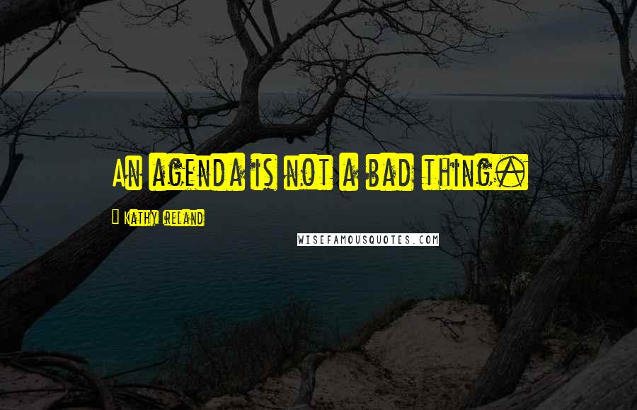 Kathy Ireland quotes: An agenda is not a bad thing. Kathy Ireland quotes: An agenda is not a bad thing.