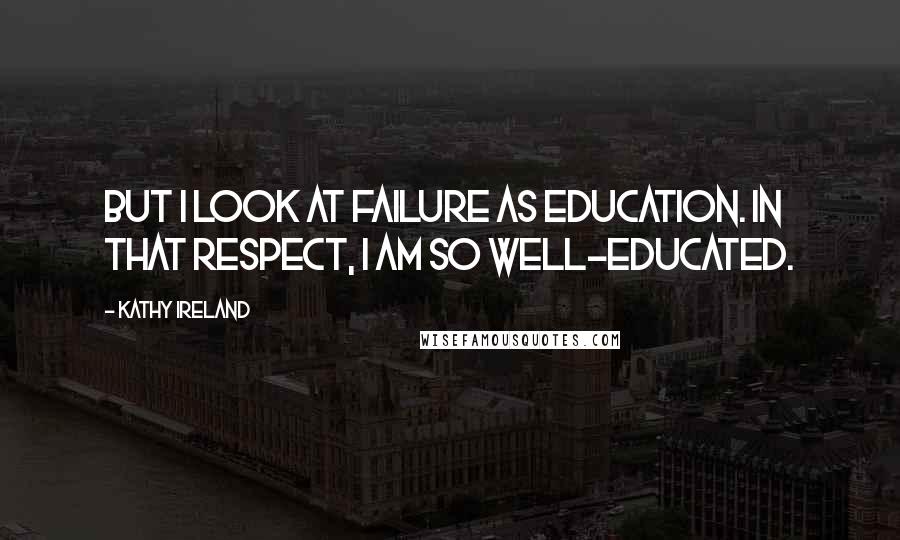 Kathy Ireland quotes: But I look at failure as education. In that respect, I am so well-educated.