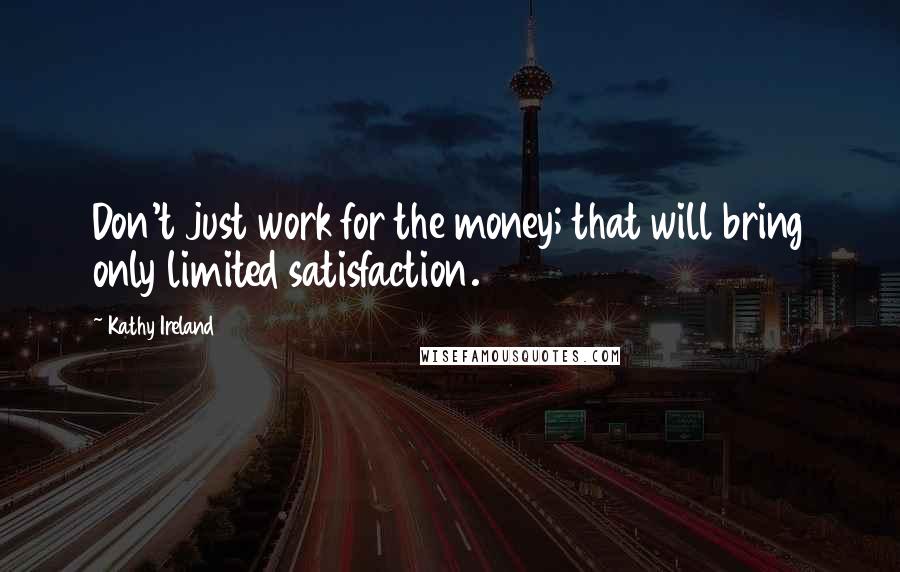 Kathy Ireland quotes: Don't just work for the money; that will bring only limited satisfaction.