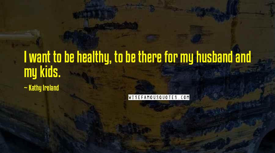 Kathy Ireland quotes: I want to be healthy, to be there for my husband and my kids. Kathy Ireland quotes: I want to be healthy, to be there for my husband and my kids.