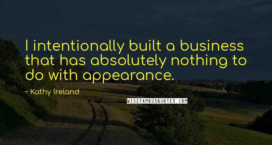 Kathy Ireland quotes: I intentionally built a business that has absolutely nothing to do with appearance.