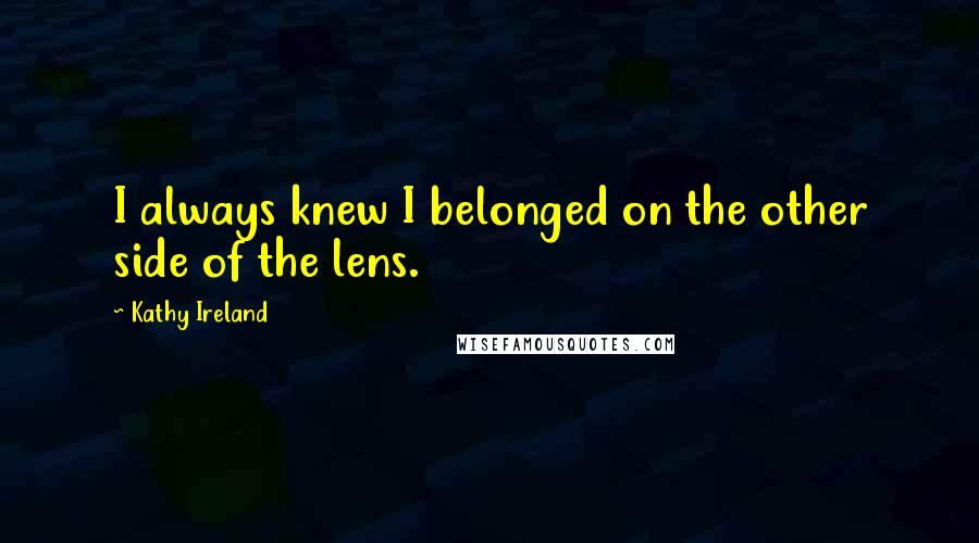 Kathy Ireland quotes: I always knew I belonged on the other side of the lens.