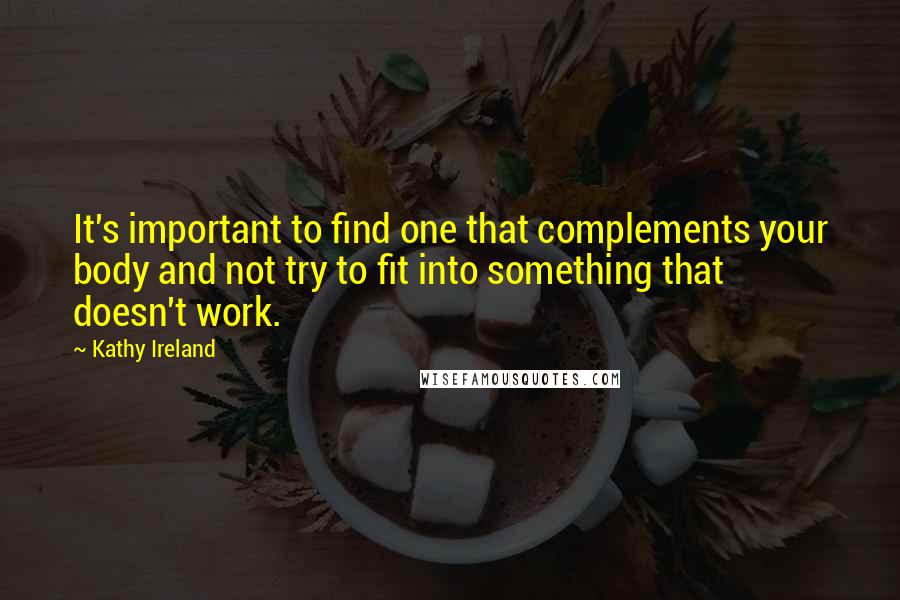 Kathy Ireland quotes: It's important to find one that complements your body and not try to fit into something that doesn't work. Kathy Ireland quotes: It's important to find one that complements your body and not try to fit into something that doesn't work.