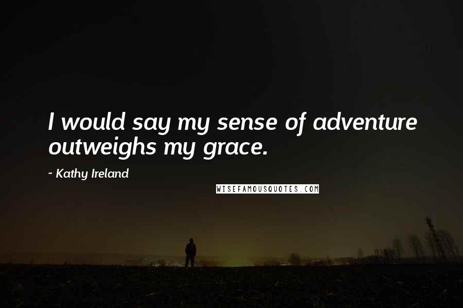 Kathy Ireland quotes: I would say my sense of adventure outweighs my grace. Kathy Ireland quotes: I would say my sense of adventure outweighs my grace.