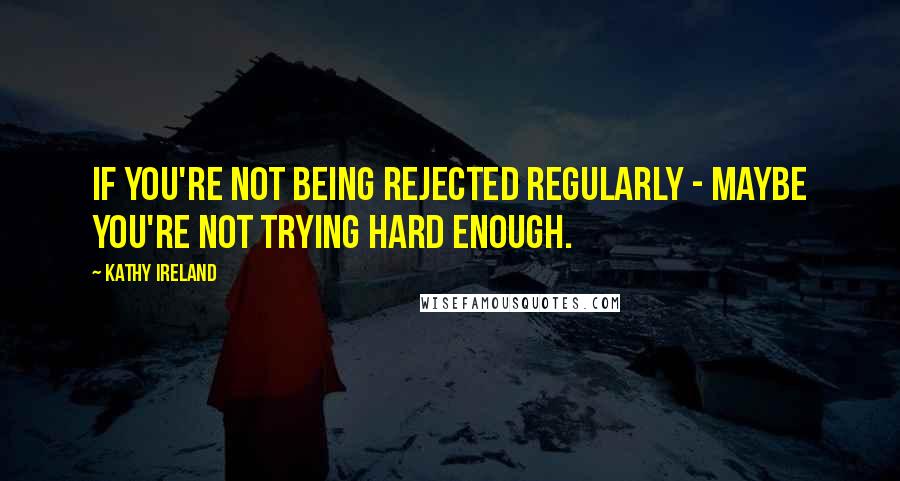Kathy Ireland quotes: If you're not being rejected regularly - maybe you're not trying hard enough. Kathy Ireland quotes: If you're not being rejected regularly - maybe you're not trying hard enough.