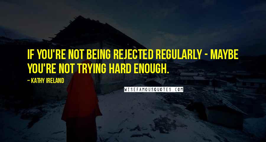 Kathy Ireland quotes: If you're not being rejected regularly - maybe you're not trying hard enough.