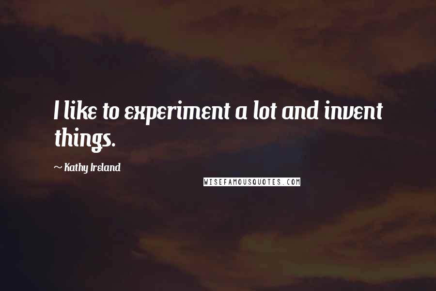 Kathy Ireland quotes: I like to experiment a lot and invent things.