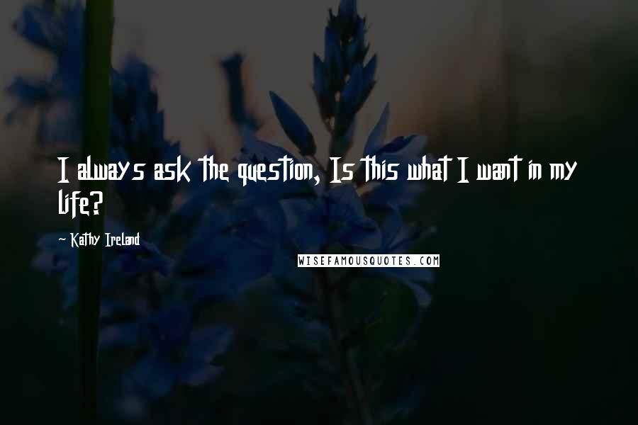 Kathy Ireland quotes: I always ask the question, Is this what I want in my life? Kathy Ireland quotes: I always ask the question, Is this what I want in my life?