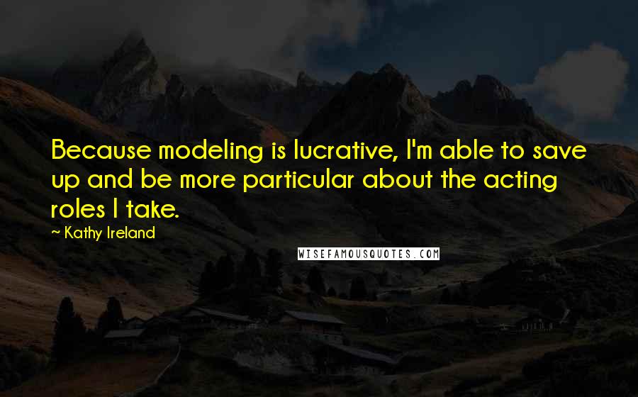 Kathy Ireland quotes: Because modeling is lucrative, I'm able to save up and be more particular about the acting roles I take.