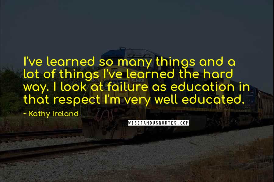 Kathy Ireland quotes: I've learned so many things and a lot of things I've learned the hard way. I look at failure as education in that respect I'm very well educated.