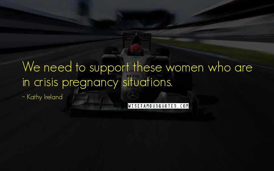 Kathy Ireland quotes: We need to support these women who are in crisis pregnancy situations.