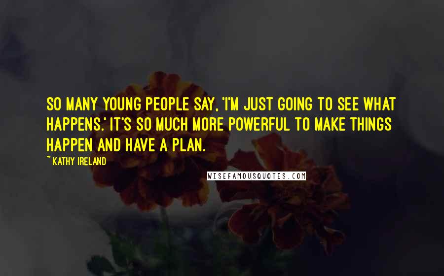 Kathy Ireland quotes: So many young people say, 'I'm just going to see what happens.' It's so much more powerful to make things happen and have a plan. Kathy Ireland quotes: So many young people say, 'I'm just going to see what happens.' It's so much more powerful to make things happen and have a plan.