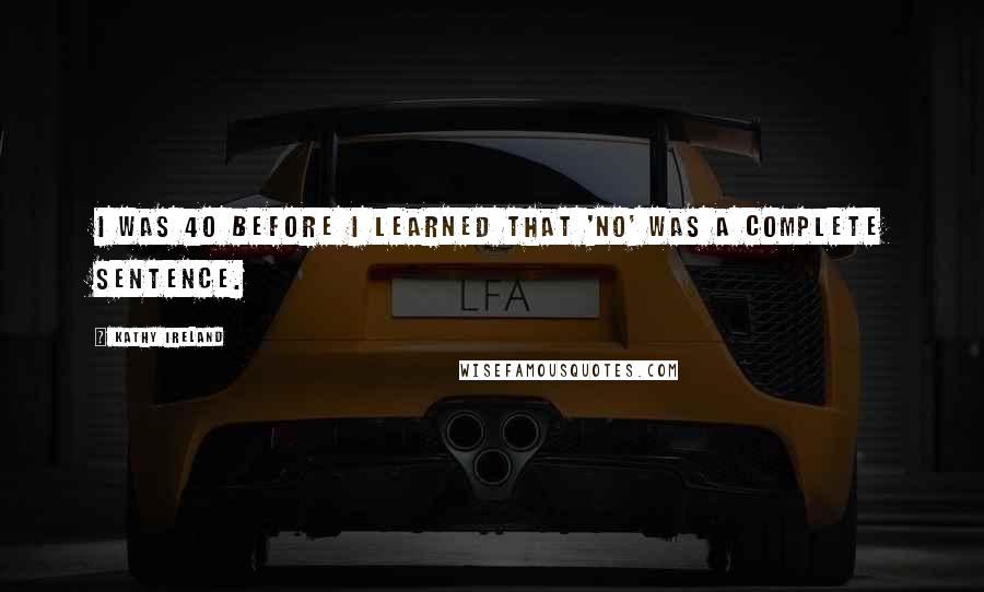 Kathy Ireland quotes: I was 40 before I learned that 'No' was a complete sentence.
