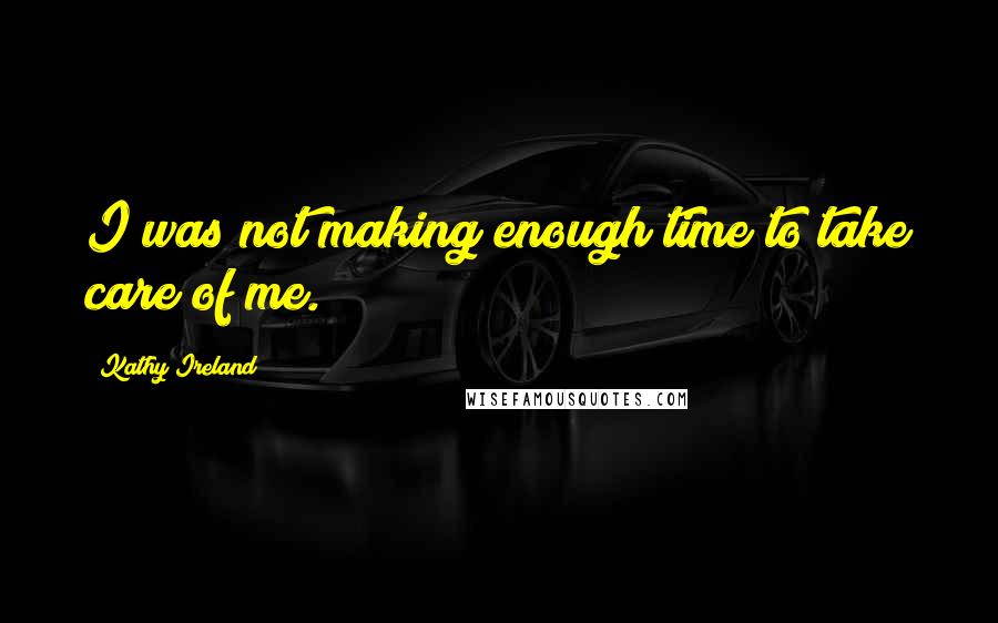 Kathy Ireland quotes: I was not making enough time to take care of me.