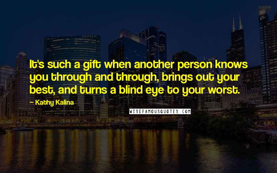 Kathy Kalina quotes: It's such a gift when another person knows you through and through, brings out your best, and turns a blind eye to your worst.