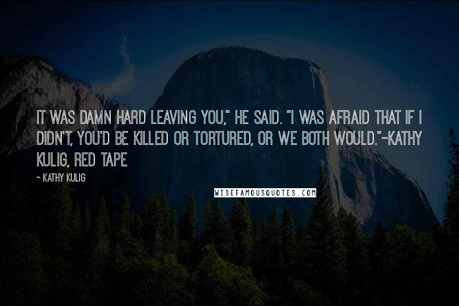 Kathy Kulig quotes: It was damn hard leaving you," he said. "I was afraid that if I didn't, you'd be killed or tortured, or we both would."-Kathy Kulig, Red Tape