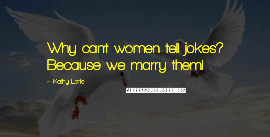 Kathy Lette quotes: Why can't women tell jokes? Because we marry them!