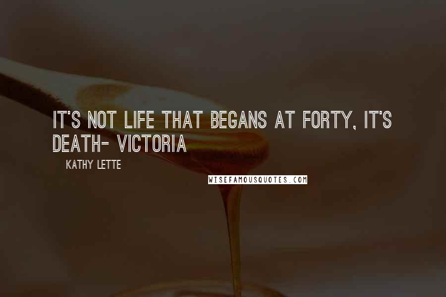Kathy Lette quotes: It's not Life that begans at forty, it's Death- Victoria