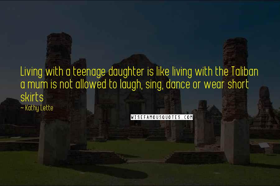 Kathy Lette quotes: Living with a teenage daughter is like living with the Taliban a mum is not allowed to laugh, sing, dance or wear short skirts Kathy Lette quotes: Living with a teenage daughter is like living with the Taliban a mum is not allowed to laugh, sing, dance or wear short skirts