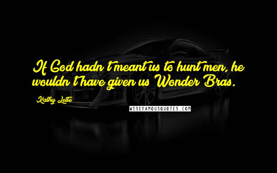 Kathy Lette quotes: If God hadn't meant us to hunt men, he wouldn't have given us Wonder Bras.