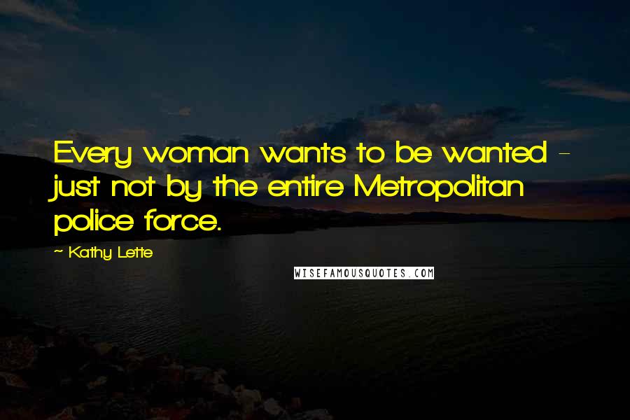 Kathy Lette quotes: Every woman wants to be wanted - just not by the entire Metropolitan police force.