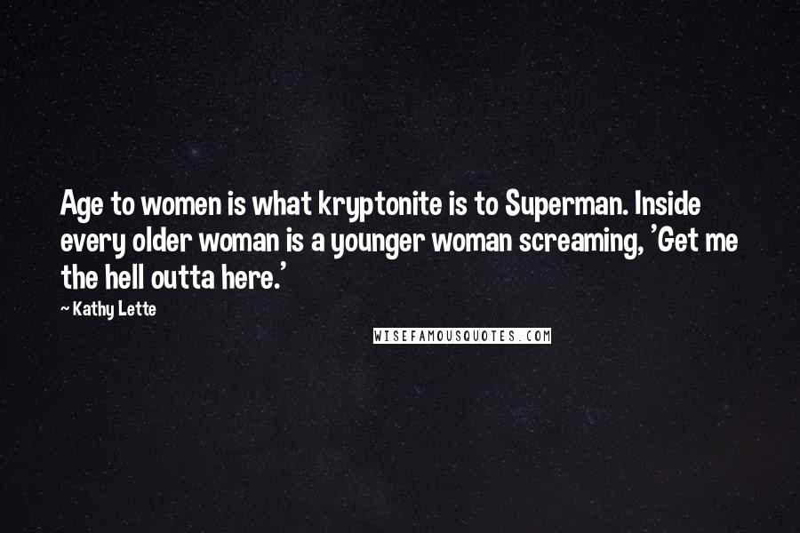 Kathy Lette quotes: Age to women is what kryptonite is to Superman. Inside every older woman is a younger woman screaming, 'Get me the hell outta here.' Kathy Lette quotes: Age to women is what kryptonite is to Superman. Inside every older woman is a younger woman screaming, 'Get me the hell outta here.'
