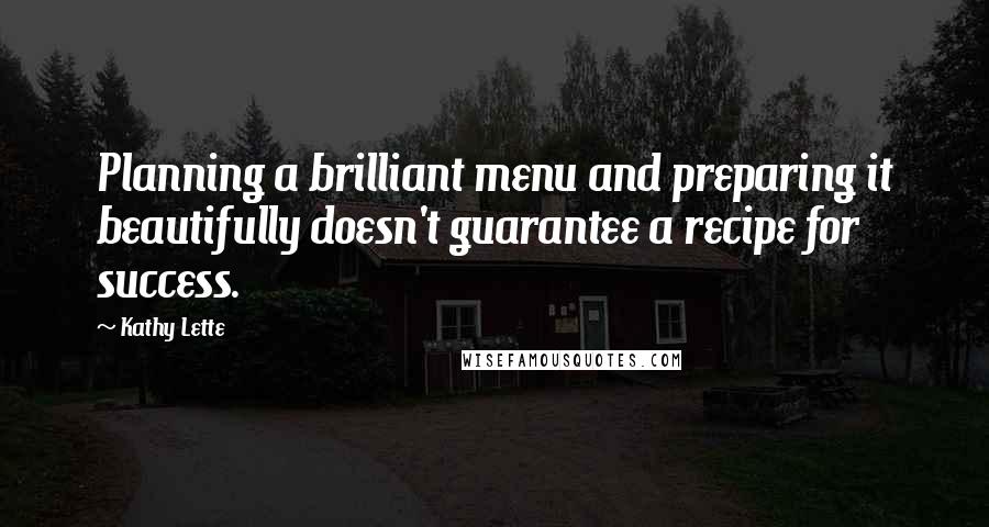 Kathy Lette quotes: Planning a brilliant menu and preparing it beautifully doesn't guarantee a recipe for success.