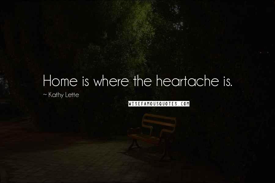 Kathy Lette quotes: Home is where the heartache is.