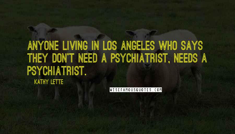 Kathy Lette quotes: Anyone living in Los Angeles who says they don't need a psychiatrist, needs a psychiatrist.
