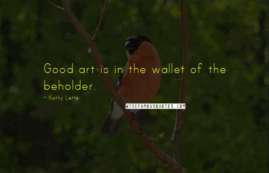 Kathy Lette quotes: Good art is in the wallet of the beholder.